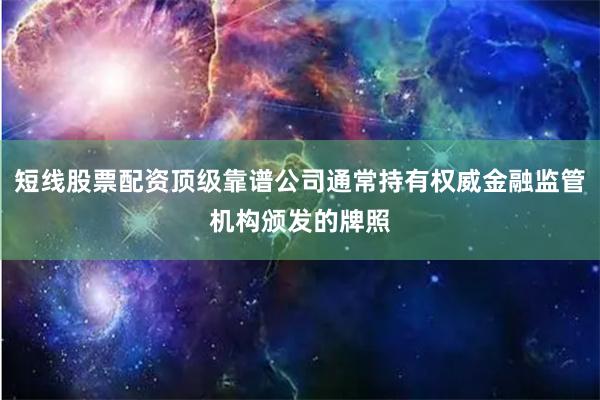 短线股票配资顶级靠谱公司通常持有权威金融监管机构颁发的牌照
