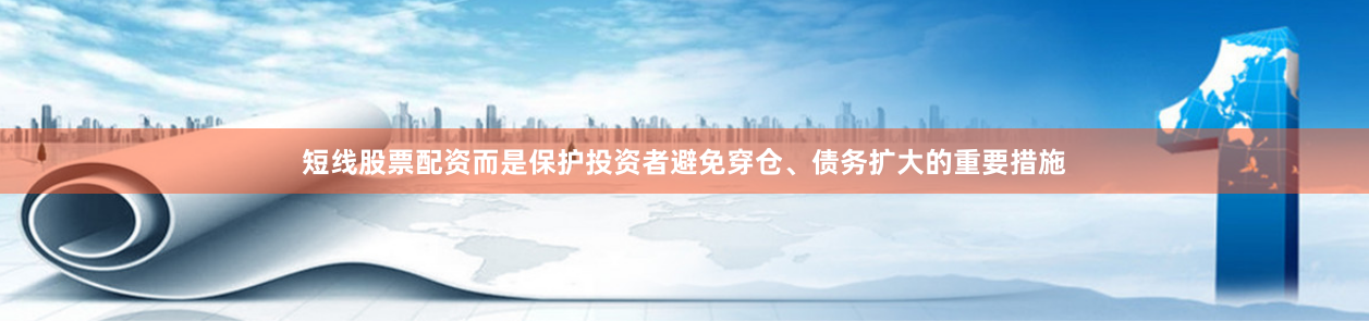 短线股票配资而是保护投资者避免穿仓、债务扩大的重要措施