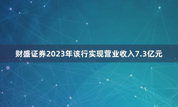 财盛证券2023年该行实现营业收入7.3亿元