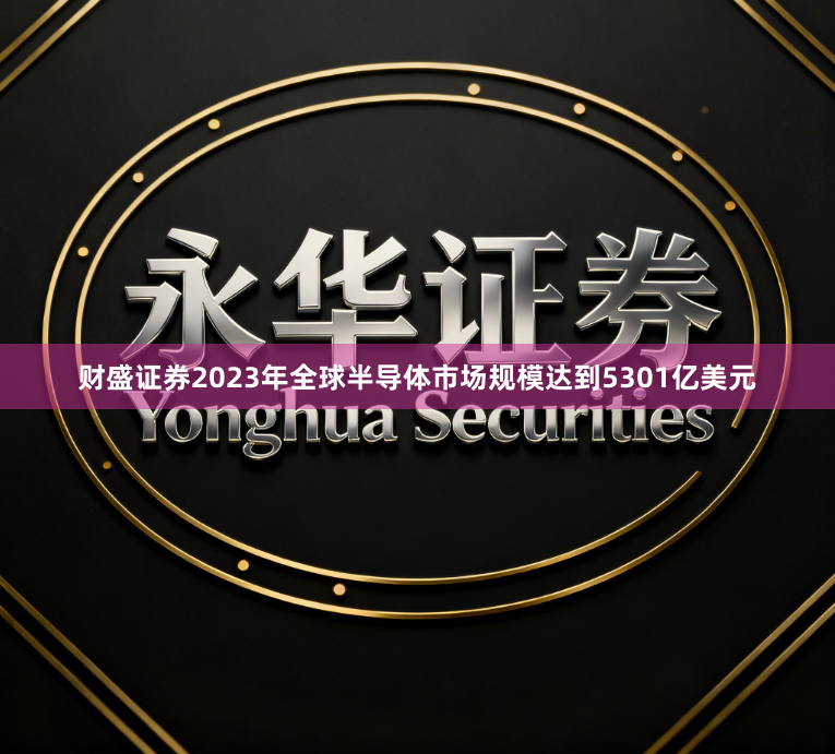 财盛证券2023年全球半导体市场规模达到5301亿美元