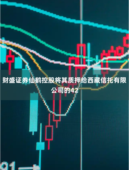 财盛证券仙鹤控股将其质押给西藏信托有限公司的42