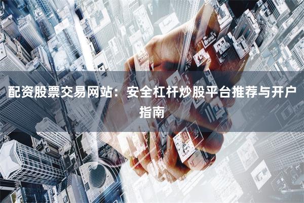 配资股票交易网站：安全杠杆炒股平台推荐与开户指南