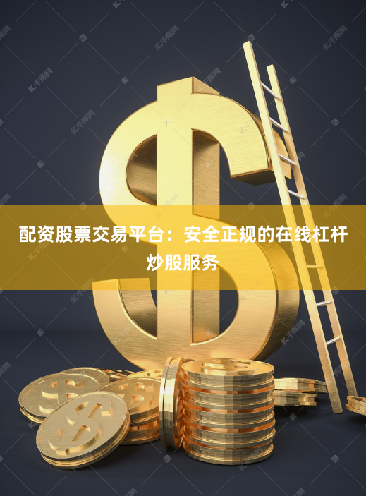 配资股票交易平台：安全正规的在线杠杆炒股服务