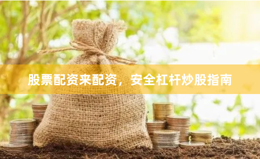 股票配资来配资，安全杠杆炒股指南