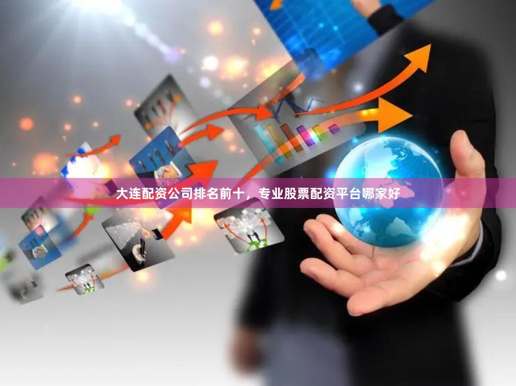 大连配资公司排名前十，专业股票配资平台哪家好