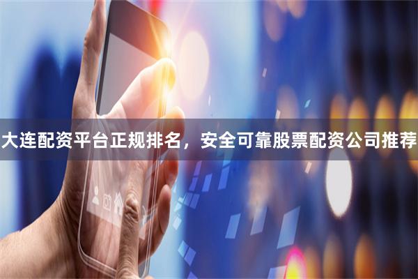大连配资平台正规排名，安全可靠股票配资公司推荐