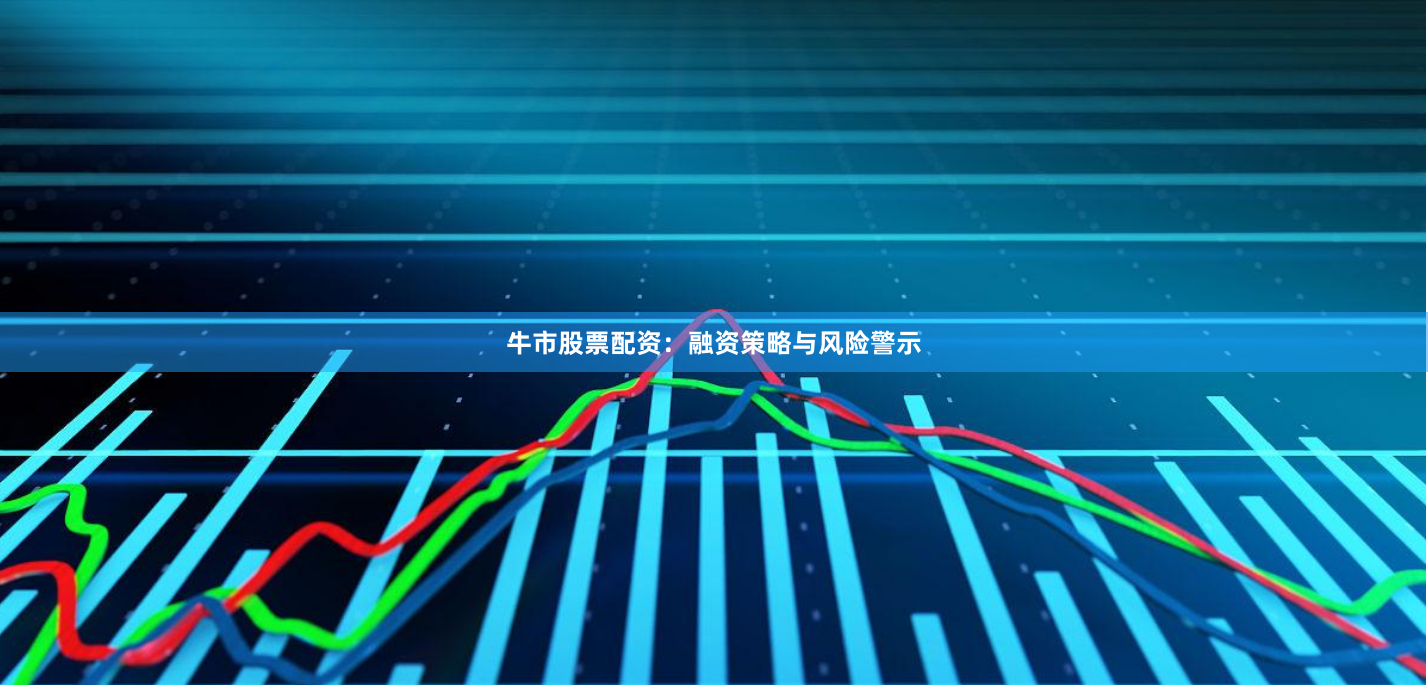牛市股票配资：融资策略与风险警示