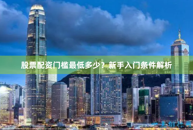 股票配资门槛最低多少？新手入门条件解析