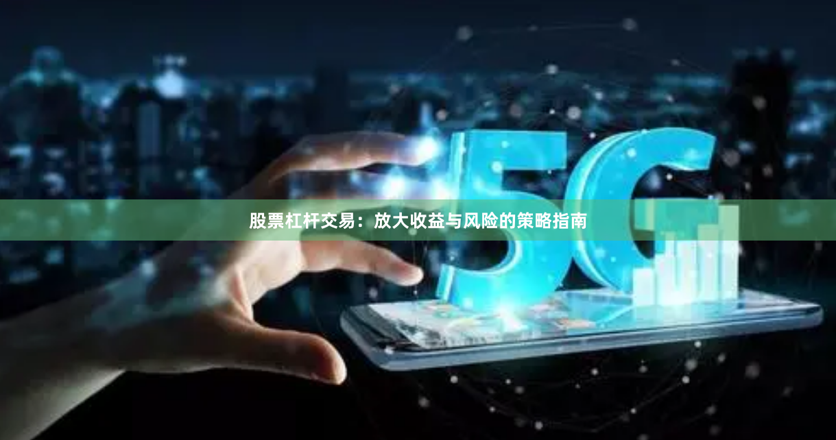 股票杠杆交易:放大收益与风险的策略指南