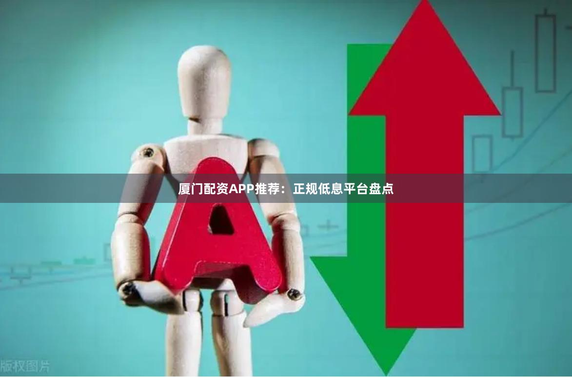 厦门配资APP推荐:正规低息平台盘点