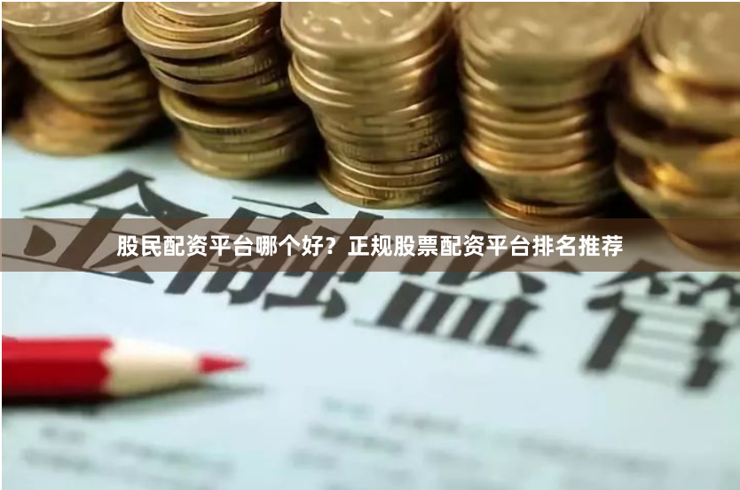 股民配资平台哪个好?正规股票配资平台排名推荐