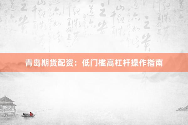 青岛期货配资：低门槛高杠杆操作指南