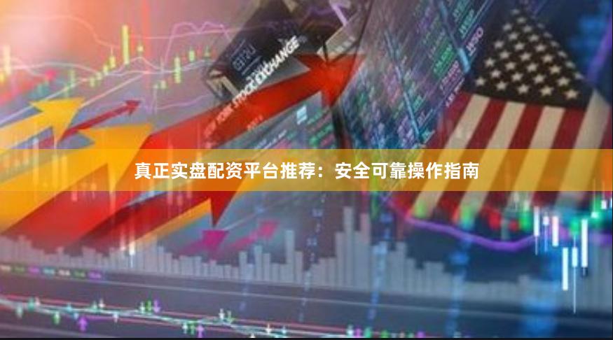 真正实盘配资平台推荐:安全可靠操作指南