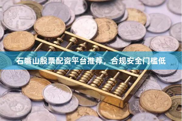 石嘴山股票配资平台推荐，合规安全门槛低