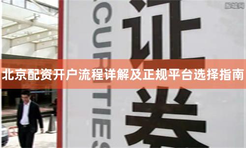 北京配资开户流程详解及正规平台选择指南