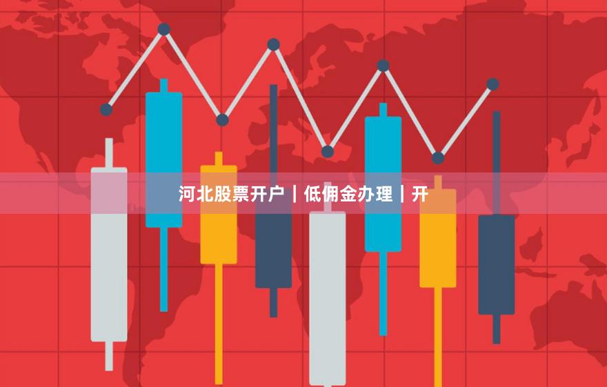 河北股票开户｜低佣金办理｜开